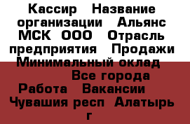 Кассир › Название организации ­ Альянс-МСК, ООО › Отрасль предприятия ­ Продажи › Минимальный оклад ­ 25 000 - Все города Работа » Вакансии   . Чувашия респ.,Алатырь г.